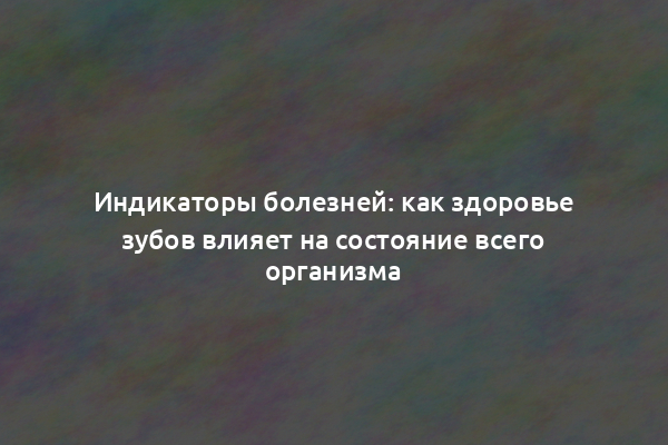 Индикаторы болезней: как здоровье зубов влияет на состояние всего организма