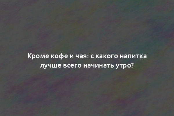 Кроме кофе и чая: с какого напитка лучше всего начинать утро?