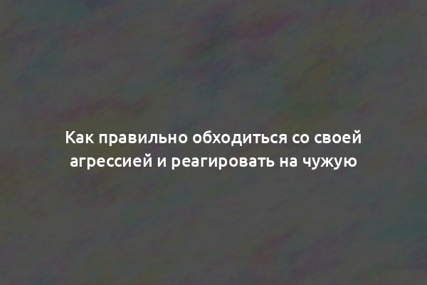 Как правильно обходиться со своей агрессией и реагировать на чужую