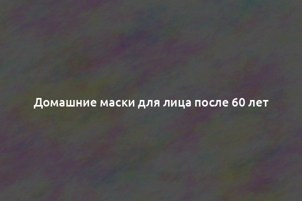 Домашние маски для лица после 60 лет