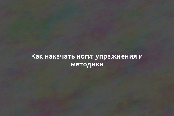 Как накачать ноги: упражнения и методики