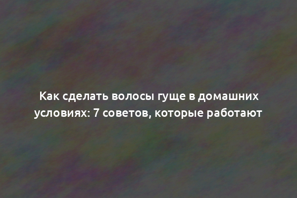 Как сделать волосы гуще в домашних условиях: 7 советов, которые работают