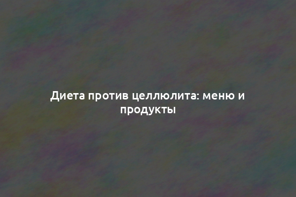 Диета против целлюлита: меню и продукты