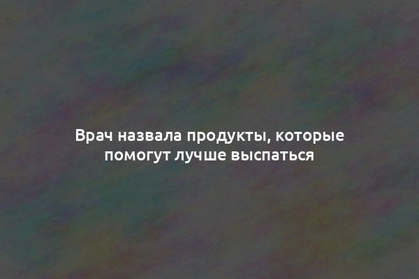 Врач назвала продукты, которые помогут лучше выспаться