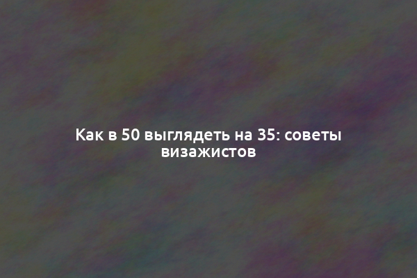 Как в 50 выглядеть на 35: советы визажистов