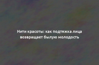 Нити красоты: как подтяжка лица возвращает былую молодость