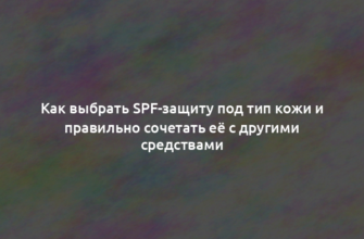 Как выбрать SPF-защиту под тип кожи и правильно сочетать её с другими средствами