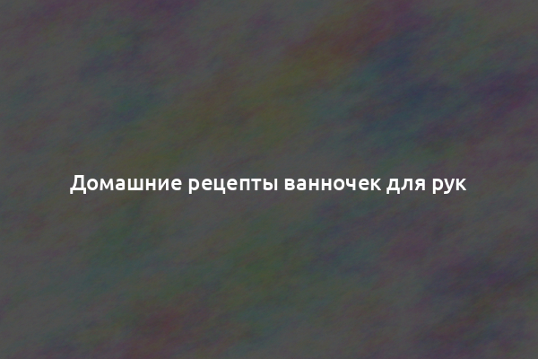 Домашние рецепты ванночек для рук