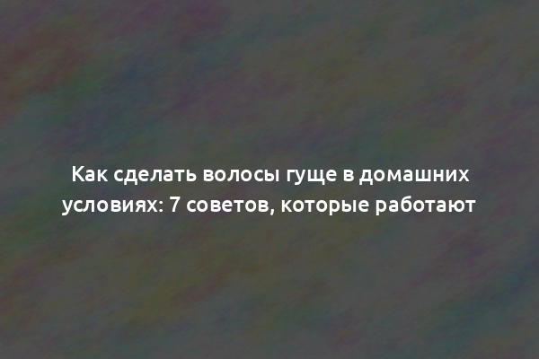 Как сделать волосы гуще в домашних условиях: 7 советов, которые работают