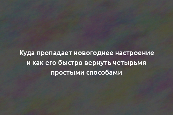 Куда пропадает новогоднее настроение и как его быстро вернуть четырьмя простыми способами