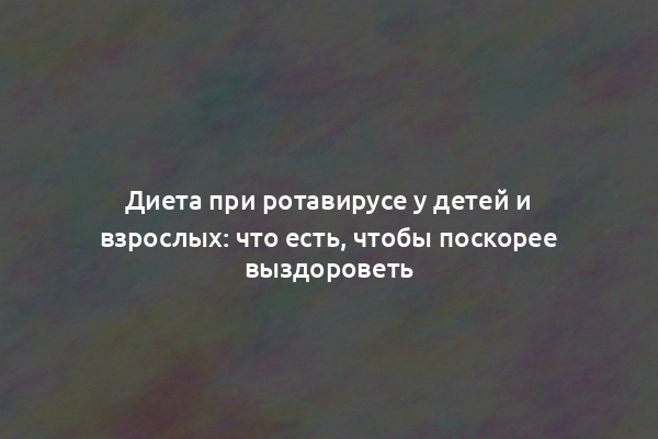 Диета при ротавирусе у детей и взрослых: что есть, чтобы поскорее выздороветь