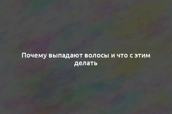 Почему выпадают волосы и что с этим делать