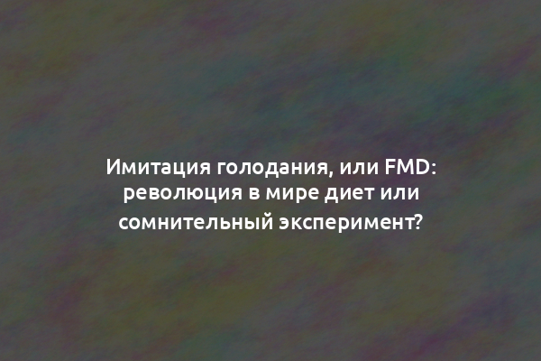 Имитация голодания, или FMD: революция в мире диет или сомнительный эксперимент?