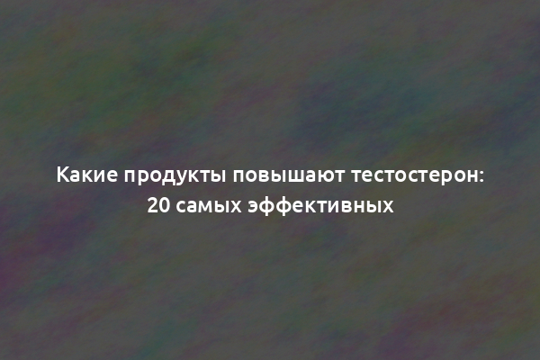 Какие продукты повышают тестостерон: 20 самых эффективных