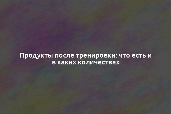 Продукты после тренировки: что есть и в каких количествах