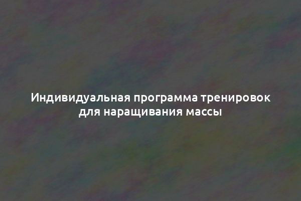 Индивидуальная программа тренировок для наращивания массы