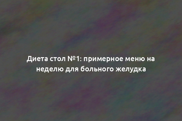 Диета стол №1: примерное меню на неделю для больного желудка