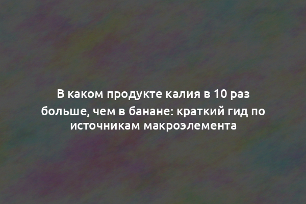 В каком продукте калия в 10 раз больше, чем в банане: краткий гид по источникам макроэлемента