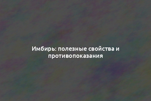 Имбирь: полезные свойства и противопоказания