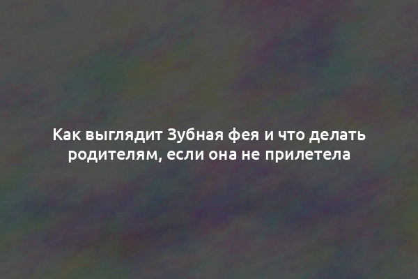 Как выглядит Зубная фея и что делать родителям, если она не прилетела