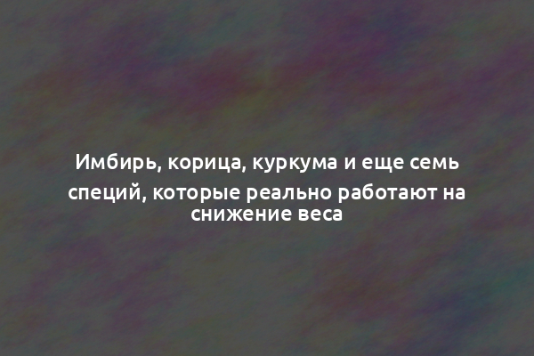 Имбирь, корица, куркума и еще семь специй, которые реально работают на снижение веса