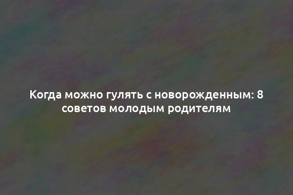 Когда можно гулять с новорожденным: 8 советов молодым родителям