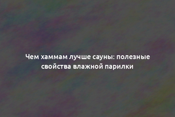 Чем хаммам лучше сауны: полезные свойства влажной парилки