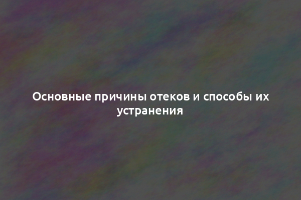 Основные причины отеков и способы их устранения