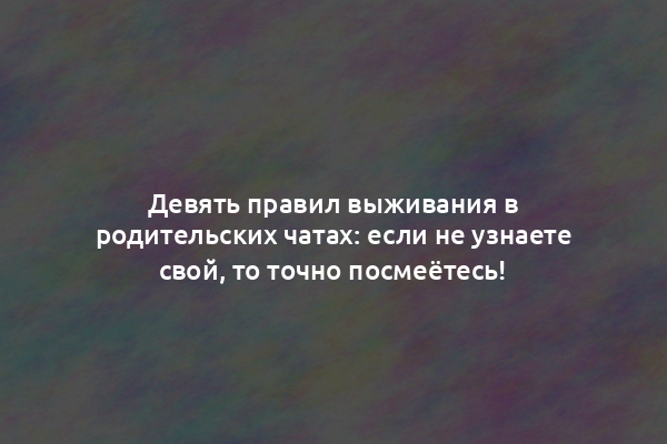 Девять правил выживания в родительских чатах: если не узнаете свой, то точно посмеётесь!