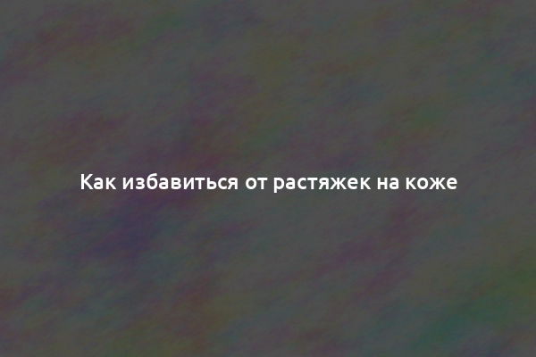 Как избавиться от растяжек на коже