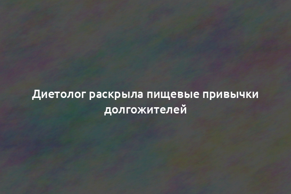 Диетолог раскрыла пищевые привычки долгожителей