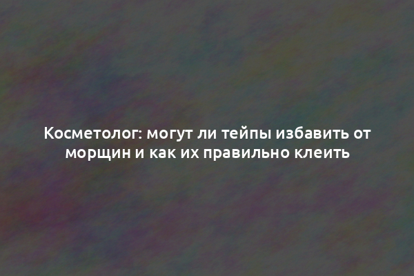 Косметолог: могут ли тейпы избавить от морщин и как их правильно клеить