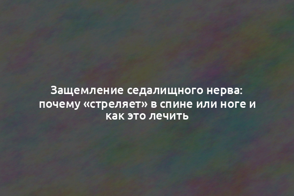 Защемление седалищного нерва: почему «стреляет» в спине или ноге и как это лечить