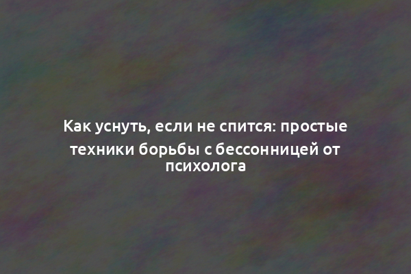 Как уснуть, если не спится: простые техники борьбы с бессонницей от психолога