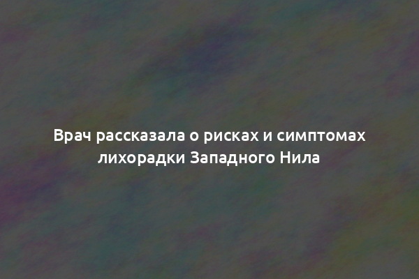 Врач рассказала о рисках и симптомах лихорадки Западного Нила