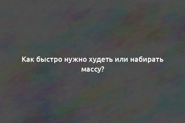 Как быстро нужно худеть или набирать массу?