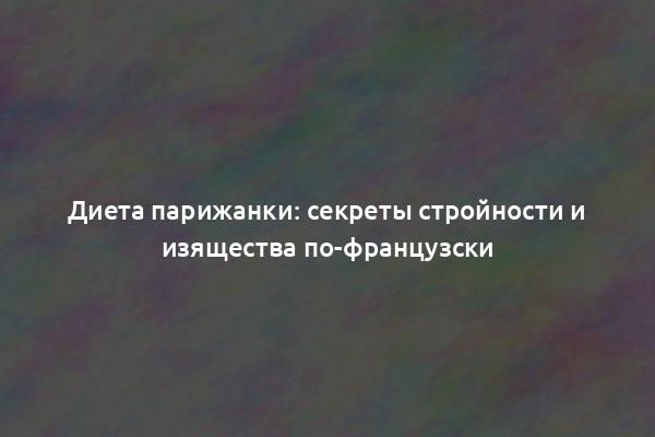 Диета парижанки: секреты стройности и изящества по-французски