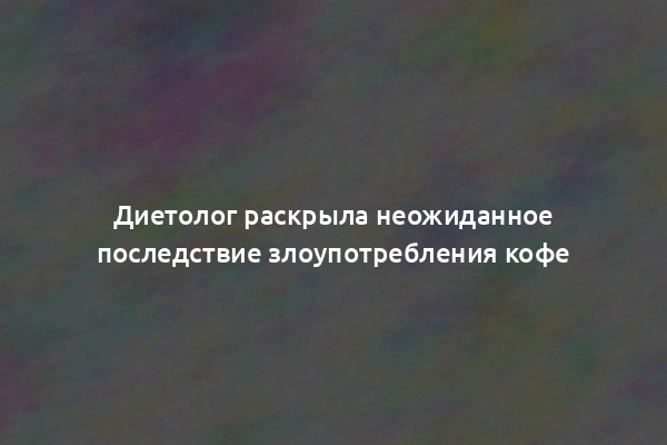 Диетолог раскрыла неожиданное последствие злоупотребления кофе