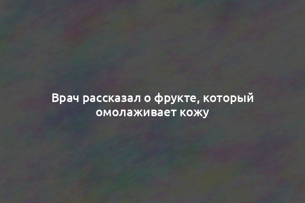 Врач рассказал о фрукте, который омолаживает кожу