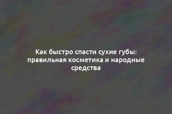 Как быстро спасти сухие губы: правильная косметика и народные средства