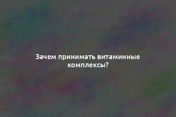 Зачем принимать витаминные комплексы?