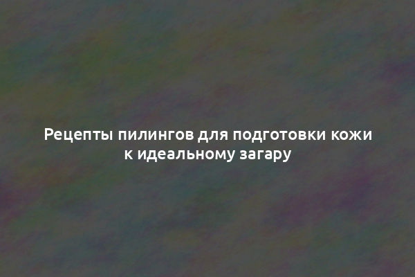 Рецепты пилингов для подготовки кожи к идеальному загару