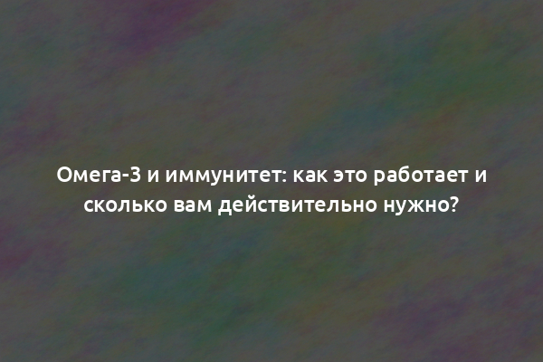 Омега-3 и иммунитет: как это работает и сколько вам действительно нужно?