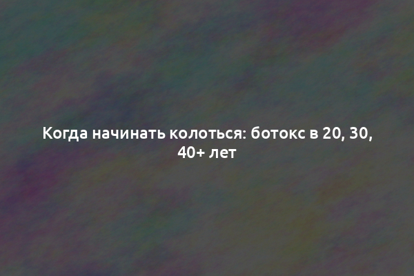 Когда начинать колоться: ботокс в 20, 30, 40+ лет