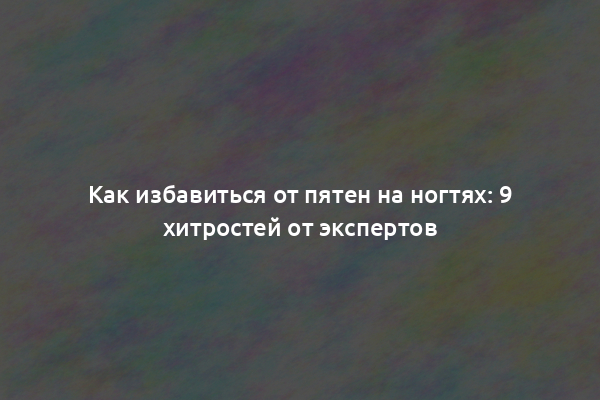 Как избавиться от пятен на ногтях: 9 хитростей от экспертов