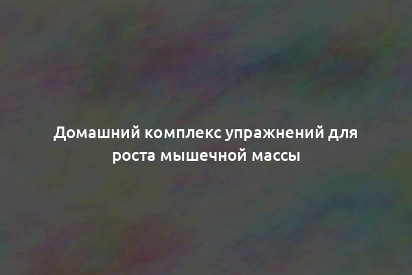 Домашний комплекс упражнений для роста мышечной массы